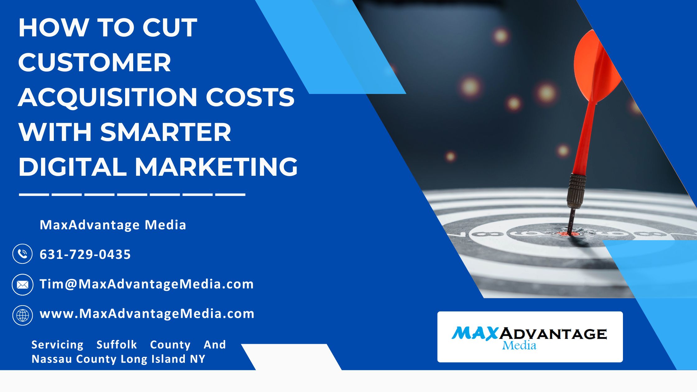 How To Cut Customer Acquisition Costs With Smarter Digital Marketing MaxAdvantage Media 631-729-0435 Tim@MaxadvantageMedia.com Servicing Suffolk County And Nassau County Long Island NY